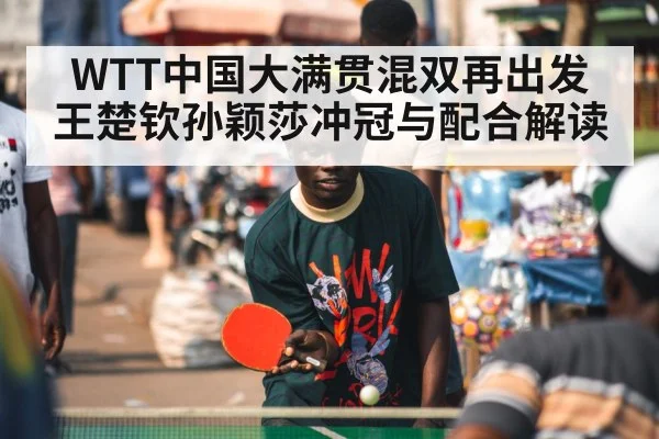 WTT中国大满贯混双再出发 王楚钦孙颖莎冲冠与配合解读（kaiyun）