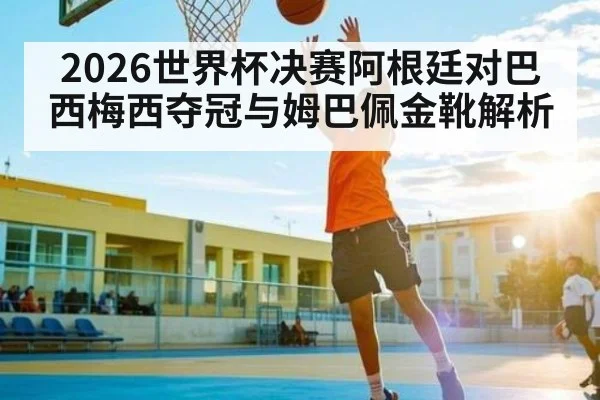 2026世界杯决赛阿根廷对巴西梅西夺冠与姆巴佩金靴解析（kaiyun）