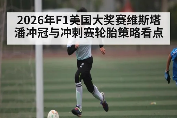 2026年F1美国大奖赛维斯塔潘冲冠与冲刺赛轮胎策略看点