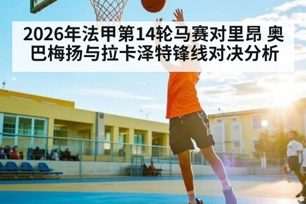 2026年法甲第14轮马赛对里昂 奥巴梅扬与拉卡泽特锋线对决分析