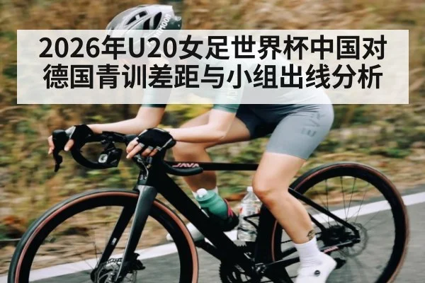2026年U20女足世界杯中国对德国青训差距与小组出线分析