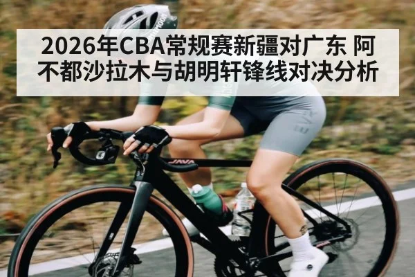2026年CBA常规赛新疆对广东 阿不都沙拉木与胡明轩锋线对决分析
