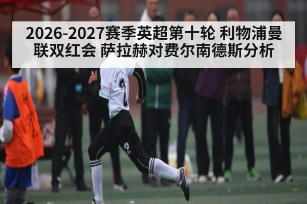 2026-2027赛季英超第十轮 利物浦曼联双红会 萨拉赫对费尔南德斯分析 | kaiyun